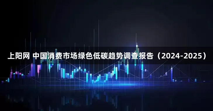 上阳网 中国消费市场绿色低碳趋势调查报告（2024-2025）
