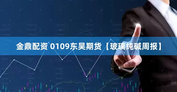 金鼎配资 0109东吴期货【玻璃纯碱周报】