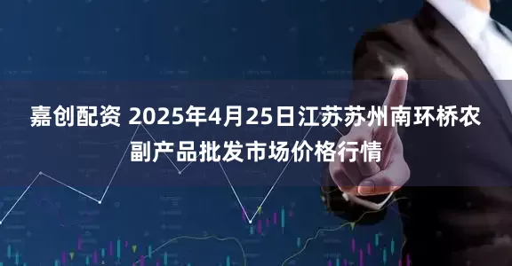 嘉创配资 2025年4月25日江苏苏州南环桥农副产品批发市场价格行情