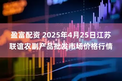 盈富配资 2025年4月25日江苏联谊农副产品批发市场价格行情
