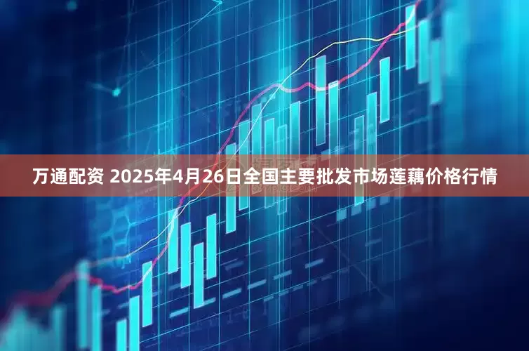 万通配资 2025年4月26日全国主要批发市场莲藕价格行情