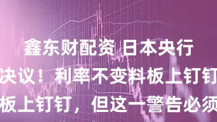 鑫东财配资 日本央行本周重磅决议！利率不变料板上钉钉，但这一警告必须警惕
