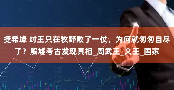 捷希缘 纣王只在牧野败了一仗，为何就匆匆自尽了？殷墟考古发现真相_周武王_文王_国家
