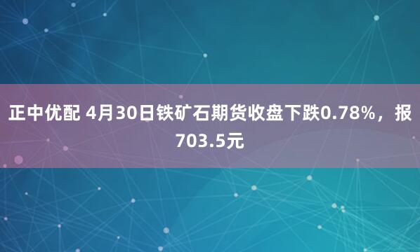 正中优配 4月30日铁矿石期货收盘下跌0.78%，报703.5元