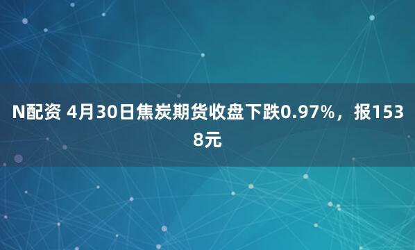 N配资 4月30日焦炭期货收盘下跌0.97%，报1538元