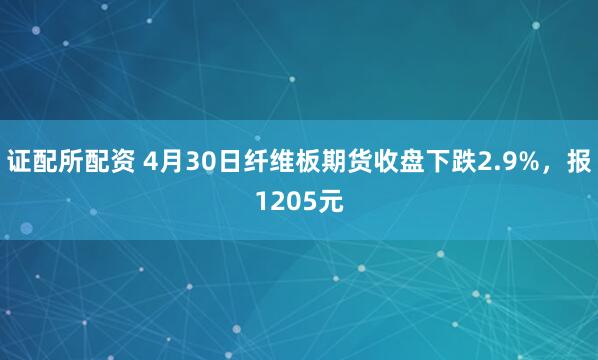 证配所配资 4月30日纤维板期货收盘下跌2.9%，报1205元