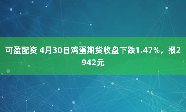 可盈配资 4月30日鸡蛋期货收盘下跌1.47%，报2942元