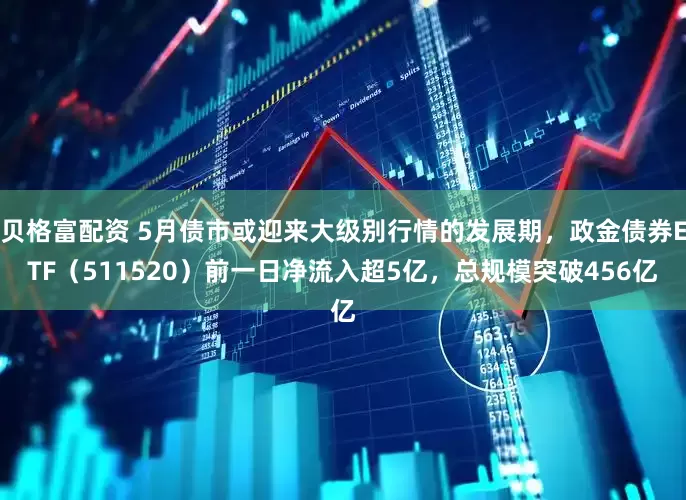 贝格富配资 5月债市或迎来大级别行情的发展期，政金债券ETF（511520）前一日净流入超5亿，总规模突破456亿