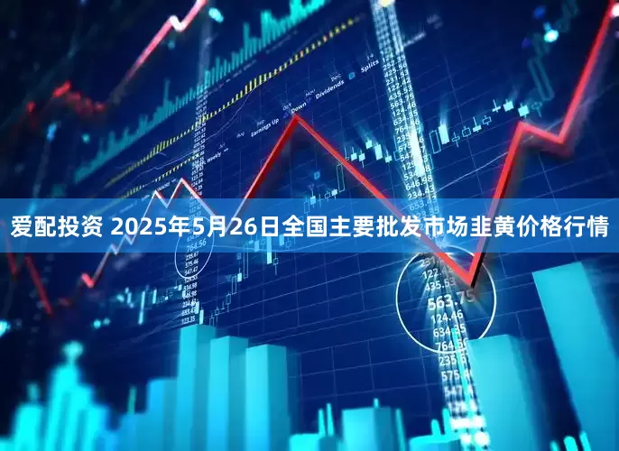 爱配投资 2025年5月26日全国主要批发市场韭黄价格行情