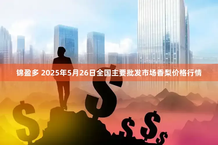 锦盈多 2025年5月26日全国主要批发市场香梨价格行情