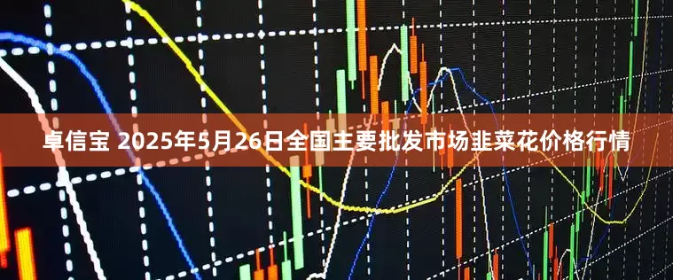 卓信宝 2025年5月26日全国主要批发市场韭菜花价格行情