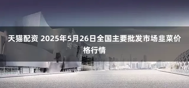 天猫配资 2025年5月26日全国主要批发市场韭菜价格行情