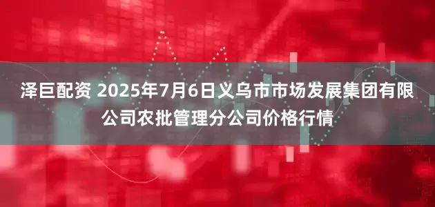 泽巨配资 2025年7月6日义乌市市场发展集团有限公司农批管理分公司价格行情