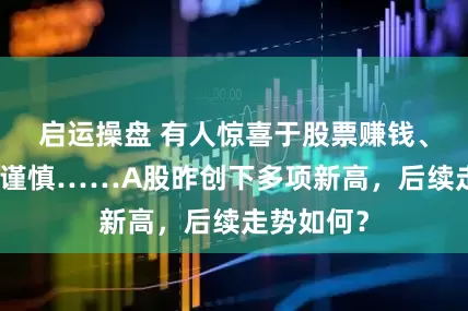 启运操盘 有人惊喜于股票赚钱、有人保持谨慎……A股昨创下多项新高，后续走势如何？