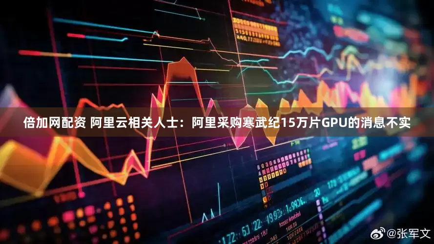 倍加网配资 阿里云相关人士：阿里采购寒武纪15万片GPU的消息不实