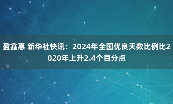 盈鑫惠 新华社快讯：2024年全国优良天数比例比2020年上升2.4个百分点