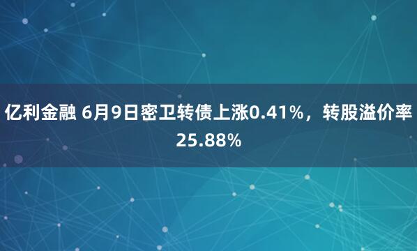 亿利金融 6月9日密卫转债上涨0.41%，转股溢价率25.88%