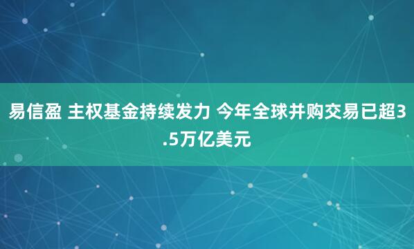 易信盈 主权基金持续发力 今年全球并购交易已超3.5万亿美元