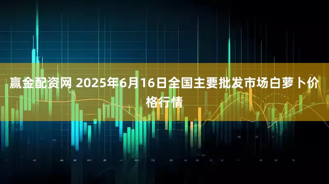 赢金配资网 2025年6月16日全国主要批发市场白萝卜价格行情