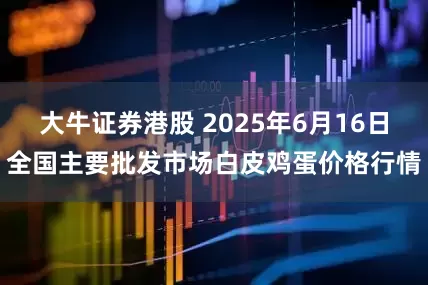 大牛证券港股 2025年6月16日全国主要批发市场白皮鸡蛋价格行情