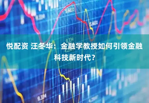 悦配资 汪冬华：金融学教授如何引领金融科技新时代？