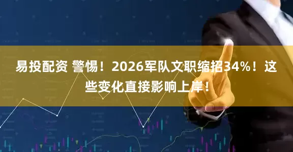 易投配资 警惕！2026军队文职缩招34%！这些变化直接影响上岸！