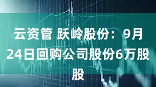 云资管 跃岭股份：9月24日回购公司股份6万股