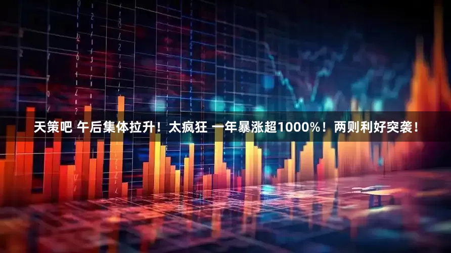 天策吧 午后集体拉升！太疯狂 一年暴涨超1000%！两则利好突袭！