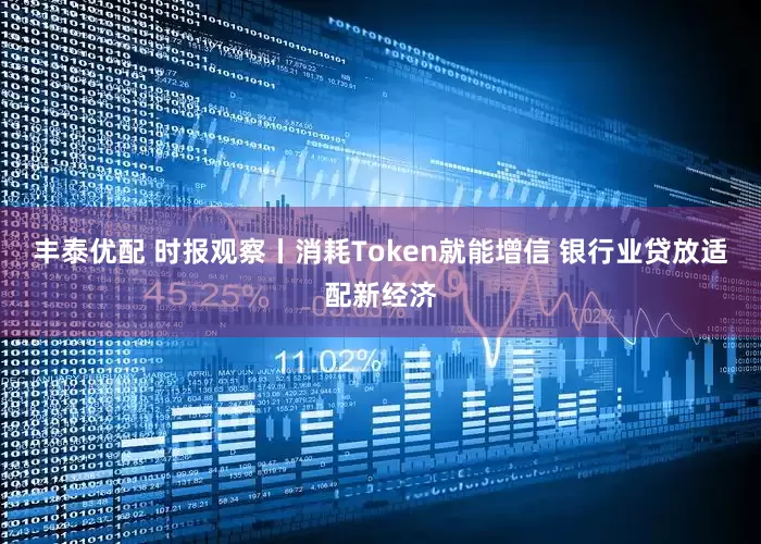 丰泰优配 时报观察丨消耗Token就能增信 银行业贷放适配新经济