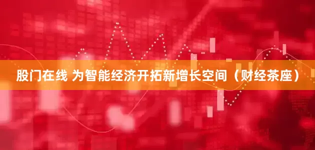 股门在线 为智能经济开拓新增长空间（财经茶座）