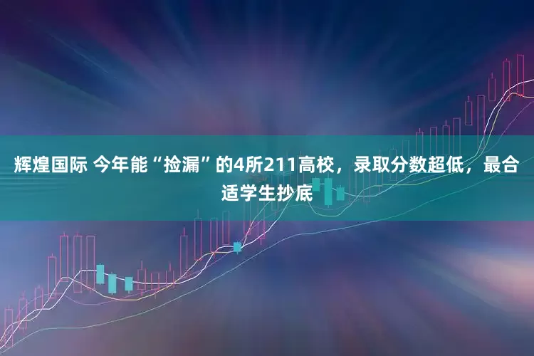 辉煌国际 今年能“捡漏”的4所211高校，录取分数超低，最合适学生抄底