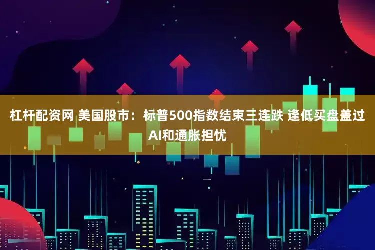 杠杆配资网 美国股市：标普500指数结束三连跌 逢低买盘盖过AI和通胀担忧