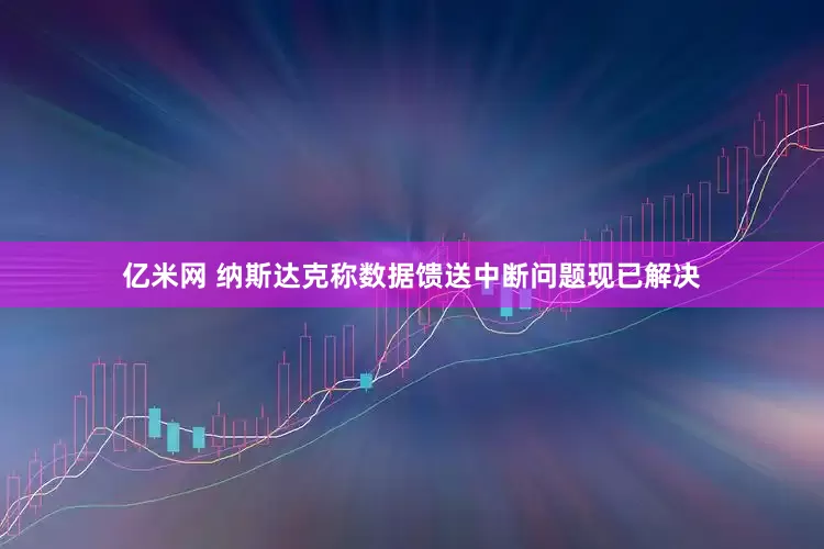 亿米网 纳斯达克称数据馈送中断问题现已解决